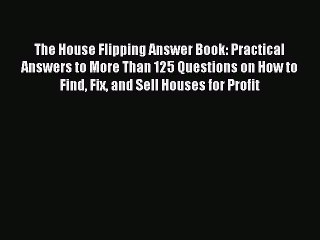 Download The House Flipping Answer Book: Practical Answers to More Than 125 Questions on How