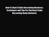 Read How To Start A Cake Decorating Business:: Techniques and Tips For Starting A Cake Decorating