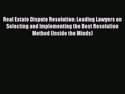 Read Real Estate Dispute Resolution: Leading Lawyers on Selecting and Implementing the Best