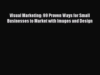 Read Visual Marketing: 99 Proven Ways for Small Businesses to Market with Images and Design