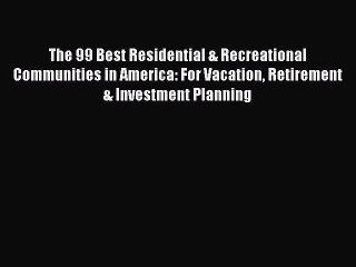 Read The 99 Best Residential & Recreational Communities in America: For Vacation Retirement