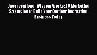 Read Unconventional Wisdom Works: 25 Marketing Strategies to Build Your Outdoor Recreation