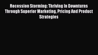 Read Recession Storming: Thriving In Downturns Through Superior Marketing Pricing And Product