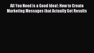 Read All You Need is a Good Idea!: How to Create Marketing Messages that Actually Get Results