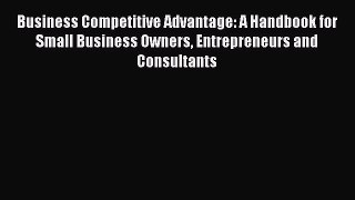Read Business Competitive Advantage: A Handbook for Small Business Owners Entrepreneurs and