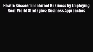 Read How to Succeed in Internet Business by Employing Real-World Strategies: Business Approaches