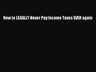 [Read PDF] How to LEGALLY Never Pay Income Taxes EVER again Free Books