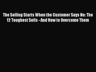 Download The Selling Starts When the Customer Says No: The 12 Toughest Sells - And How to Overcome