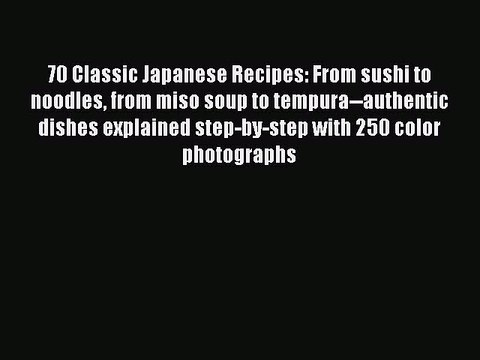 [Read PDF] 70 Classic Japanese Recipes: From sushi to noodles from miso soup to tempura authentic