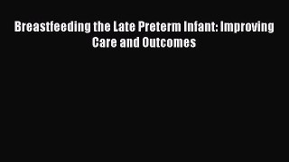 Download Breastfeeding the Late Preterm Infant: Improving Care and Outcomes PDF Free