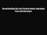 Download Breastfeeding the Late Preterm Infant: Improving Care and Outcomes PDF Free