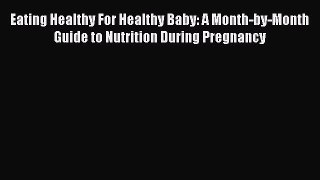 Read Eating Healthy For Healthy Baby: A Month-by-Month Guide to Nutrition During Pregnancy