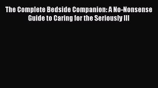 Read The Complete Bedside Companion: A No-Nonsense Guide to Caring for the Seriously Ill Ebook