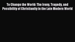 [Download] To Change the World: The Irony Tragedy and Possibility of Christianity in the Late