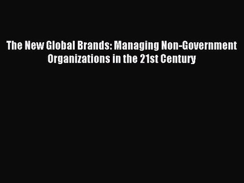 [Download] The New Global Brands: Managing Non-Government Organizations in the 21st Century