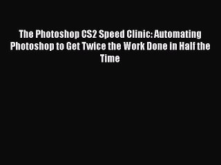 Read The Photoshop CS2 Speed Clinic: Automating Photoshop to Get Twice the Work Done in Half