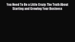 Read You Need To Be a Little Crazy: The Truth About Starting and Growing Your Business Ebook