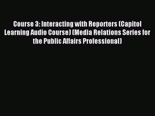 Read Course 3: Interacting with Reporters (Capitol Learning Audio Course) (Media Relations