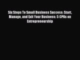 Read Six Steps To Small Business Success: Start Manage and Exit Your Business: 5 CPAs on Entrepreneurship