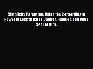 Read Simplicity Parenting: Using the Extraordinary Power of Less to Raise Calmer Happier and