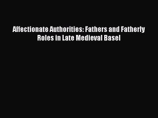 [PDF] Affectionate Authorities: Fathers and Fatherly Roles in Late Medieval Basel Free Books