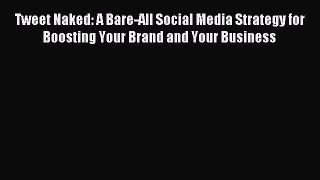 Download Tweet Naked: A Bare-All Social Media Strategy for Boosting Your Brand and Your Business