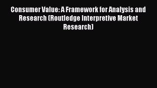 Read Consumer Value: A Framework for Analysis and Research (Routledge Interpretive Market Research)