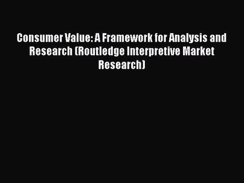 Read Consumer Value: A Framework for Analysis and Research (Routledge Interpretive Market Research)