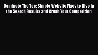 Read Dominate The Top: Simple Website Fixes to Rise in the Search Results and Crush Your Competition