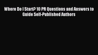 Read Where Do I Start? 10 PR Questions and Answers to Guide Self-Published Authors Ebook Free