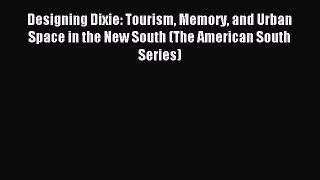 Read Designing Dixie: Tourism Memory and Urban Space in the New South (The American South Series)