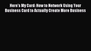 Read Here's My Card: How to Network Using Your Business Card to Actually Create More Business