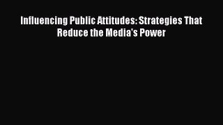 Read Influencing Public Attitudes: Strategies That Reduce the Media's Power Ebook Free