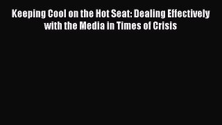 Download Keeping Cool on the Hot Seat: Dealing Effectively with the Media in Times of Crisis