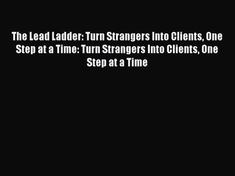 Read The Lead Ladder: Turn Strangers Into Clients One Step at a Time: Turn Strangers Into Clients