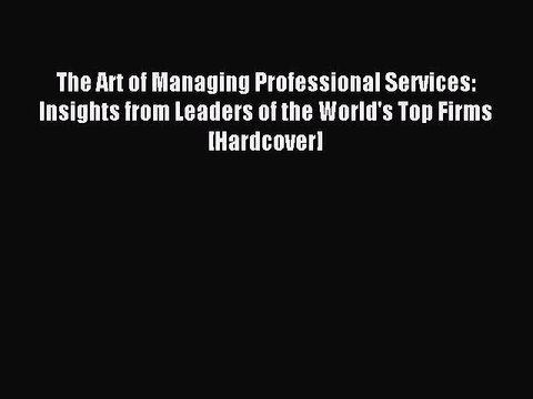 Read The Art of Managing Professional Services: Insights from Leaders of the World's Top Firms