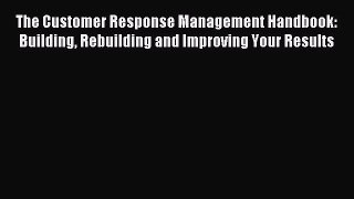 Read The Customer Response Management Handbook: Building Rebuilding and Improving Your Results