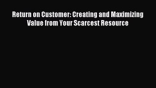 Read Return on Customer: Creating and Maximizing Value from Your Scarcest Resource PDF Online