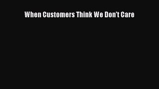 Read When Customers Think We Don't Care Ebook Free
