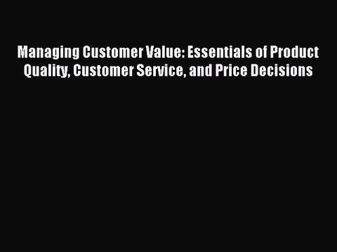 Read Managing Customer Value: Essentials of Product Quality Customer Service and Price Decisions