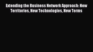 Read Extending the Business Network Approach: New Territories New Technologies New Terms Ebook