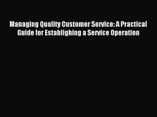 Read Managing Quality Customer Service: A Practical Guide for Establighing a Service Operation