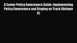 Read A Carver Policy Governance Guide: Implementing Policy Governance and Staying on Track