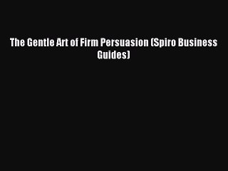 Read The Gentle Art of Firm Persuasion (Spiro Business Guides) Ebook Free