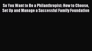 Read So You Want to Be a Philanthropist: How to Choose Set Up and Manage a Successful Family