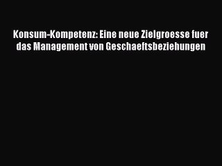 Read Konsum-Kompetenz: Eine neue Zielgroesse fuer das Management von Geschaeftsbeziehungen