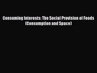 Read Consuming Interests: The Social Provision of Foods (Consumption and Space) Ebook Free
