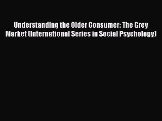Read Understanding the Older Consumer: The Grey Market (International Series in Social Psychology)