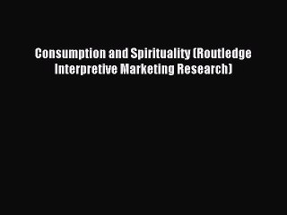 Read Consumption and Spirituality (Routledge Interpretive Marketing Research) Ebook Free