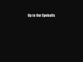 Read Up to Our Eyeballs Ebook Free